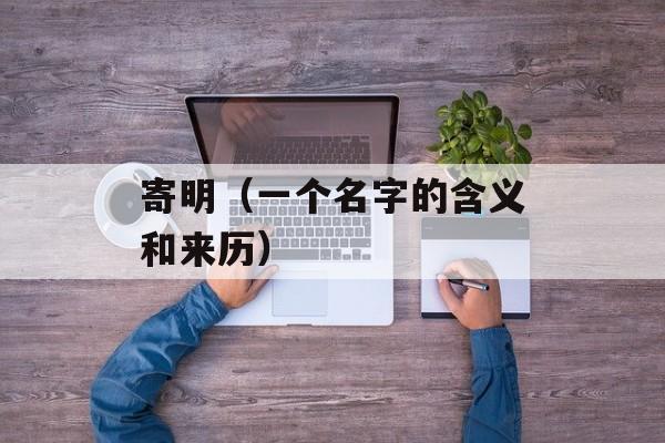 寄明（一个名字的含义和来历）-第1张图片-