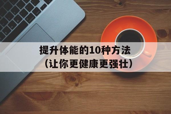 提升体能的10种方法（让你更健康更强壮）-第1张图片-