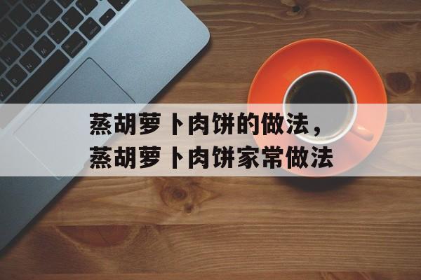 蒸胡萝卜肉饼的做法，蒸胡萝卜肉饼家常做法-第1张图片-