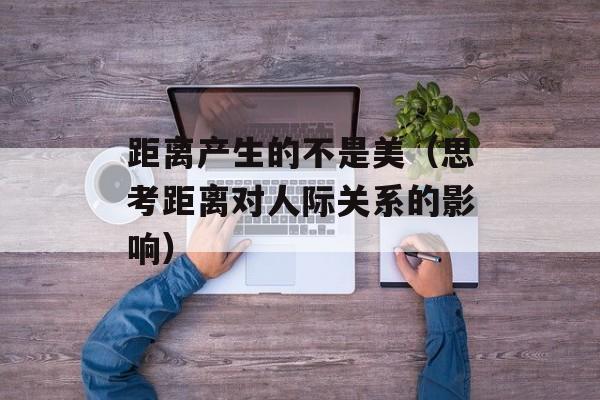 距离产生的不是美（思考距离对人际关系的影响）-第1张图片-