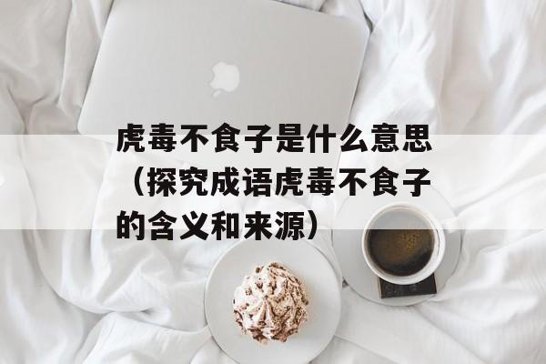 虎毒不食子是什么意思（探究成语虎毒不食子的含义和来源）-第1张图片-
