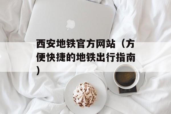 西安地铁官方网站（方便快捷的地铁出行指南）-第1张图片-
