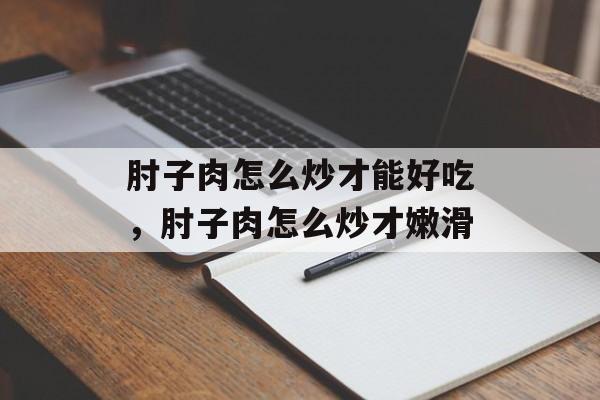 肘子肉怎么炒才能好吃，肘子肉怎么炒才嫩滑-第1张图片-