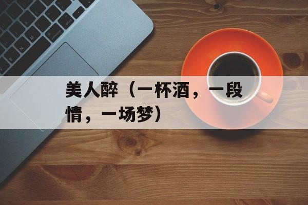 美人醉（一杯酒，一段情，一场梦）-第1张图片-