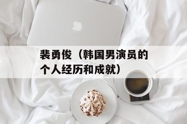 裴勇俊（韩国男演员的个人经历和成就）-第1张图片-