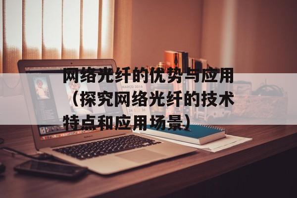 网络光纤的优势与应用（探究网络光纤的技术特点和应用场景）-第1张图片-