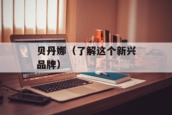 贝丹娜（了解这个新兴品牌）-第1张图片-