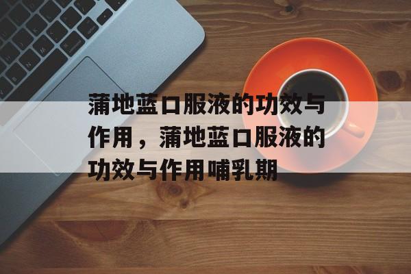 蒲地蓝口服液的功效与作用，蒲地蓝口服液的功效与作用哺乳期-第1张图片-