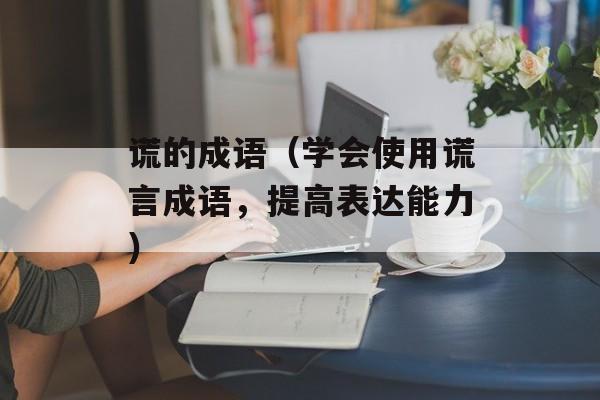 谎的成语（学会使用谎言成语，提高表达能力）-第1张图片-