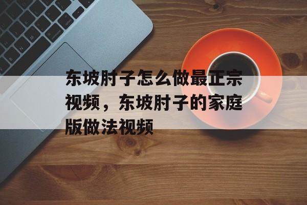 东坡肘子怎么做最正宗视频，东坡肘子的家庭版做法视频-第1张图片-