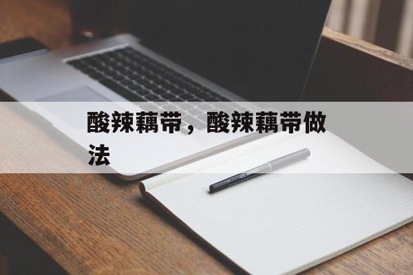 酸辣藕带，酸辣藕带做法-第1张图片-