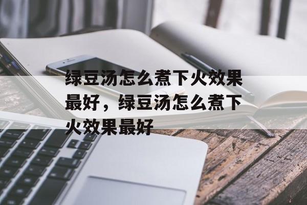 绿豆汤怎么煮下火效果最好，绿豆汤怎么煮下火效果最好-第1张图片-