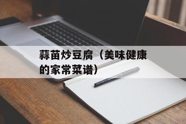 蒜苗炒豆腐（美味健康的家常菜谱）-第1张图片-