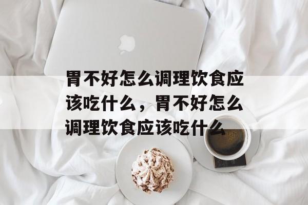胃不好怎么调理饮食应该吃什么，胃不好怎么调理饮食应该吃什么-第1张图片-
