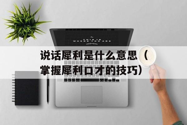 说话犀利是什么意思（掌握犀利口才的技巧）-第1张图片-
