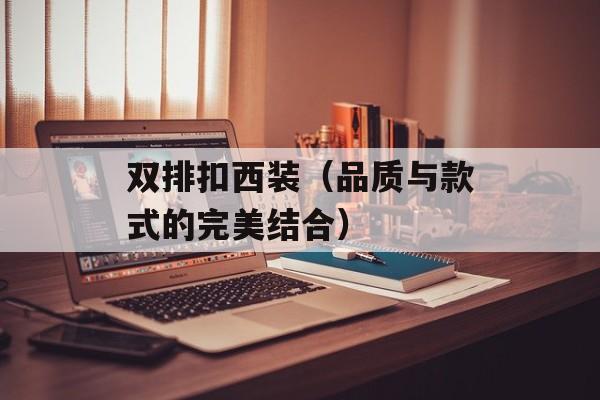 双排扣西装（品质与款式的完美结合）-第1张图片-