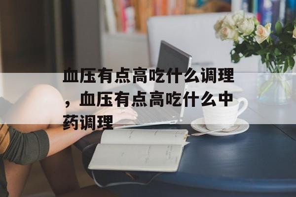 血压有点高吃什么调理，血压有点高吃什么中药调理-第1张图片-
