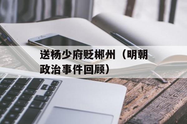 送杨少府贬郴州（明朝政治事件回顾）-第1张图片-