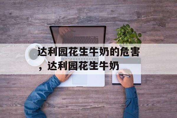 达利园花生牛奶的危害，达利园花生牛奶-第1张图片-