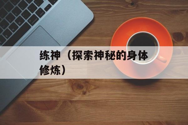 练神（探索神秘的身体修炼）-第1张图片-