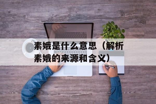 素娥是什么意思（解析素娥的来源和含义）-第1张图片-