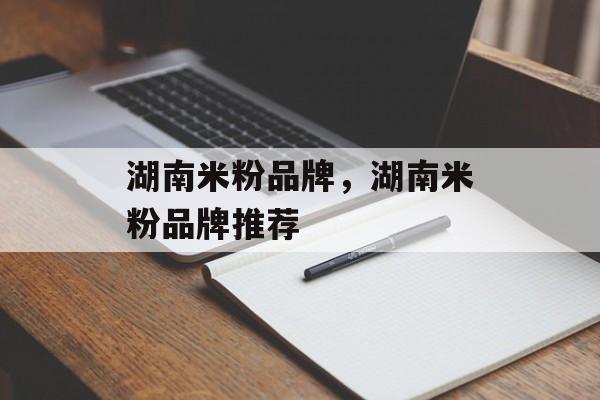湖南米粉品牌，湖南米粉品牌推荐-第1张图片-
