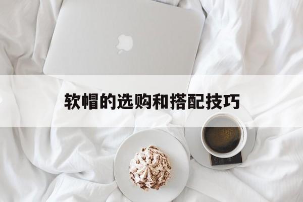 软帽的选购和搭配技巧-第1张图片-
