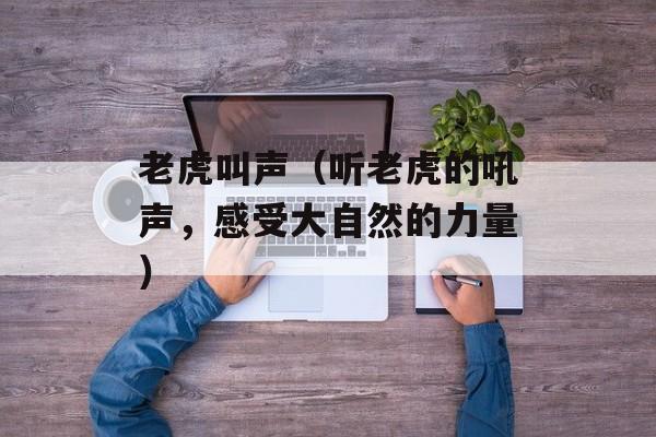 老虎叫声（听老虎的吼声，感受大自然的力量）-第1张图片-