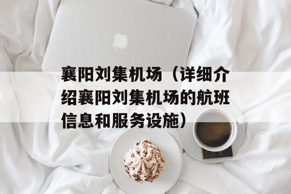 襄阳刘集机场（详细介绍襄阳刘集机场的航班信息和服务设施）-第1张图片-