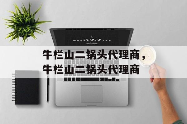 牛栏山二锅头代理商，牛栏山二锅头代理商-第1张图片-