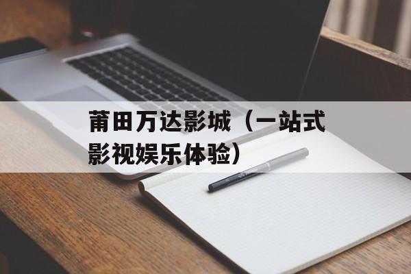 莆田万达影城（一站式影视娱乐体验）-第1张图片-