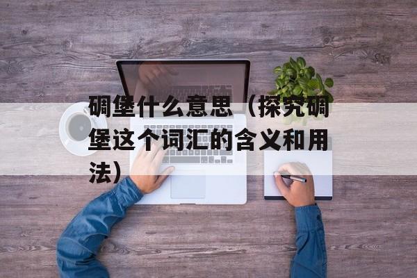 碉堡什么意思（探究碉堡这个词汇的含义和用法）-第1张图片-