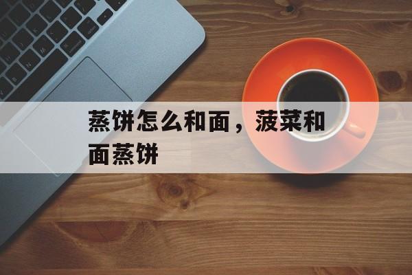 蒸饼怎么和面，菠菜和面蒸饼-第1张图片-