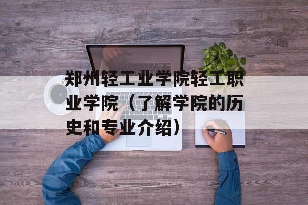 郑州轻工业学院轻工职业学院（了解学院的历史和专业介绍）-第1张图片-