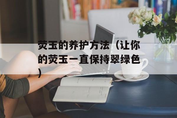 荧玉的养护方法（让你的荧玉一直保持翠绿色）-第1张图片-