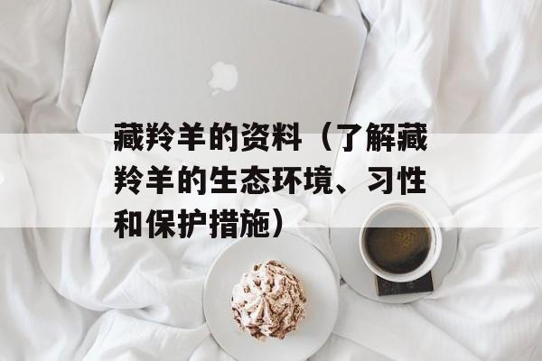 藏羚羊的资料（了解藏羚羊的生态环境、习性和保护措施）-第1张图片-