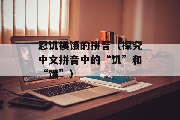 忍饥挨饿的拼音（探究中文拼音中的“饥”和“饿”）-第1张图片-