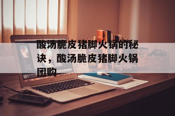 酸汤脆皮猪脚火锅的秘诀，酸汤脆皮猪脚火锅团购-第1张图片-
