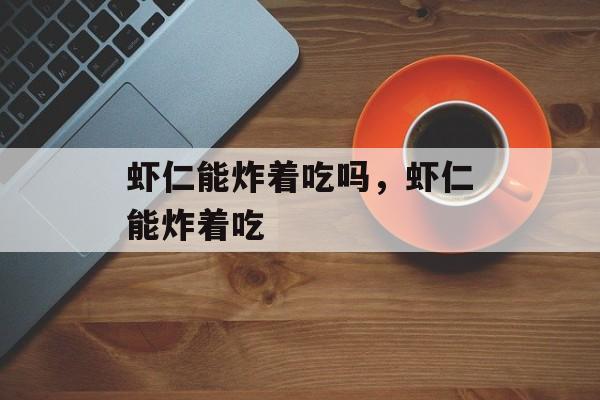 虾仁能炸着吃吗，虾仁能炸着吃-第1张图片-