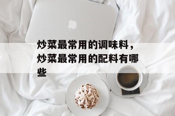 炒菜最常用的调味料，炒菜最常用的配料有哪些-第1张图片-