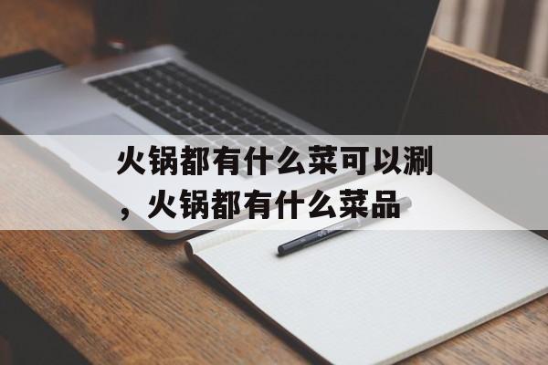 火锅都有什么菜可以涮，火锅都有什么菜品-第1张图片-