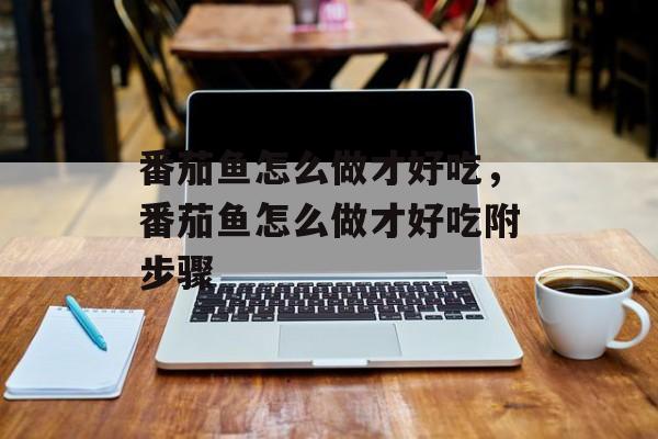 番茄鱼怎么做才好吃，番茄鱼怎么做才好吃附步骤-第1张图片-