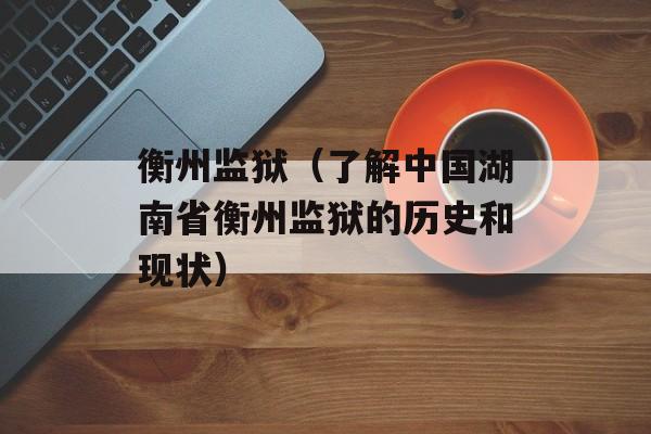 衡州监狱（了解中国湖南省衡州监狱的历史和现状）-第1张图片-