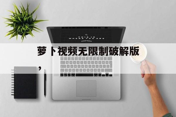 萝卜视频无限制破解版，-第1张图片-