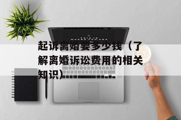 起诉离婚要多少钱（了解离婚诉讼费用的相关知识）-第1张图片-
