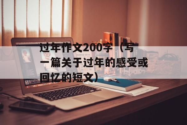 过年作文200字（写一篇关于过年的感受或回忆的短文）-第1张图片-