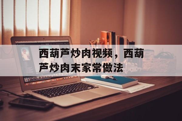 西葫芦炒肉视频，西葫芦炒肉末家常做法-第1张图片-