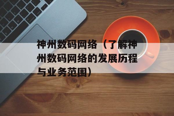 神州数码网络（了解神州数码网络的发展历程与业务范围）-第1张图片-