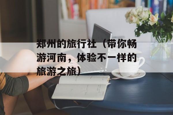 郑州的旅行社（带你畅游河南，体验不一样的旅游之旅）-第1张图片-