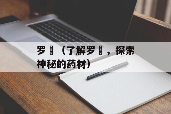 罗阇（了解罗阇，探索神秘的药材）-第1张图片-
